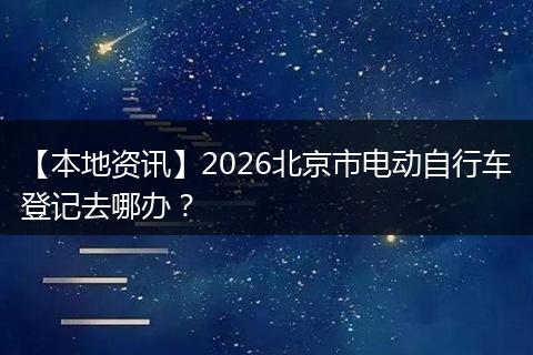 【本地资讯】2026北京市电动自行车登记去哪办？