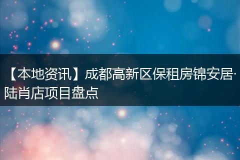 【本地资讯】成都高新区保租房锦安居·陆肖店项目盘点