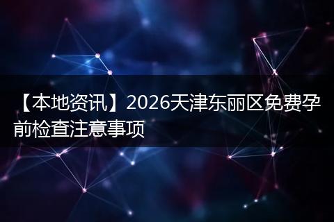 【本地资讯】2026天津东丽区免费孕前检查注意事项