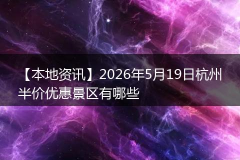 【本地资讯】2026年5月19日杭州半价优惠景区有哪些
