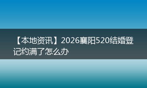 【本地资讯】2026襄阳520结婚登记约满了怎么办