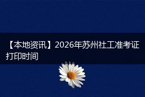 【本地资讯】2026年苏州社工准考证打印时间