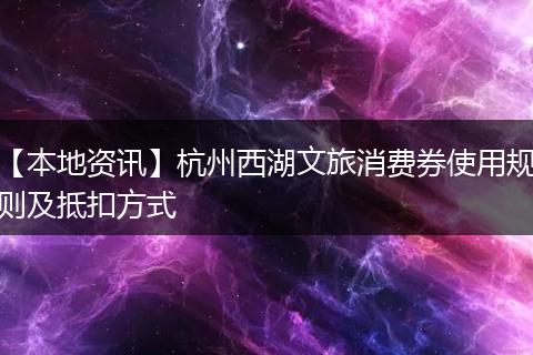 【本地资讯】杭州西湖文旅消费券使用规则及抵扣方式