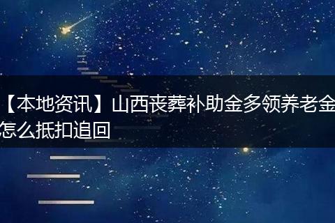 【本地资讯】山西丧葬补助金多领养老金怎么抵扣追回