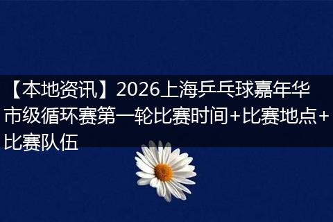 【本地资讯】2026上海乒乓球嘉年华市级循环赛第一轮比赛时间+比赛地点+比赛队伍
