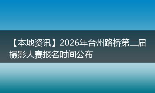 【本地资讯】2026年台州路桥第二届摄影大赛报名时间公布