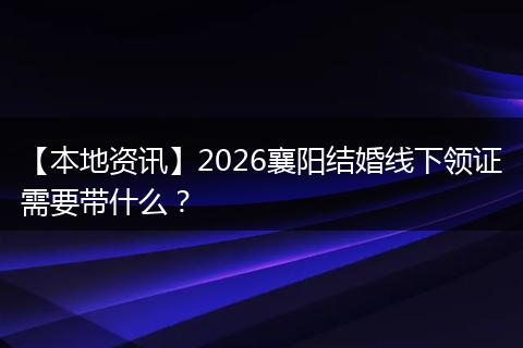 【本地资讯】2026襄阳结婚线下领证需要带什么？