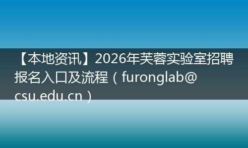 【本地资讯】2026年芙蓉实验室招聘报名入口及流程（furonglab@csu.edu.cn）