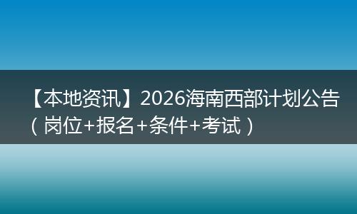 【本地资讯】2026海南西部计划公告（岗位+报名+条件+考试）