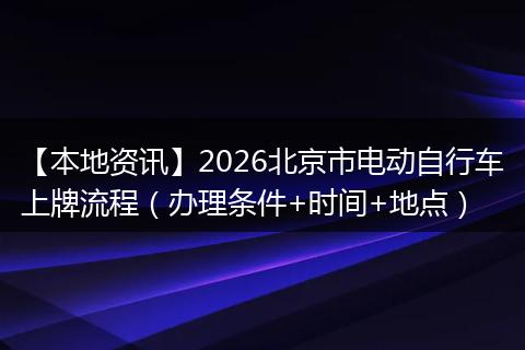 【本地资讯】2026北京市电动自行车上牌流程（办理条件+时间+地点）