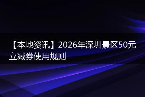 【本地资讯】2026年深圳景区50元立减券使用规则