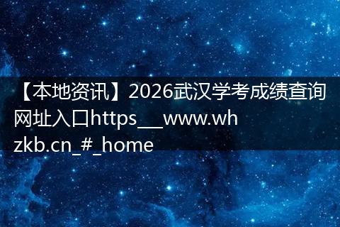 【本地资讯】2026武汉学考成绩查询网址入口https___www.whzkb.cn_#_home
