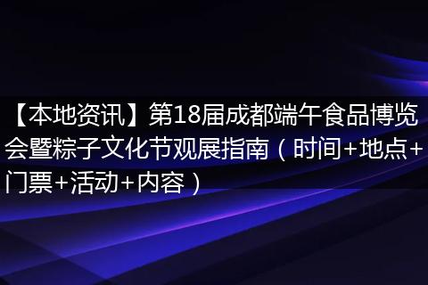 【本地资讯】第18届成都端午食品博览会暨粽子文化节观展指南（时间+地点+门票+活动+内容）