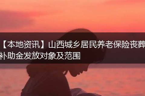 【本地资讯】山西城乡居民养老保险丧葬补助金发放对象及范围