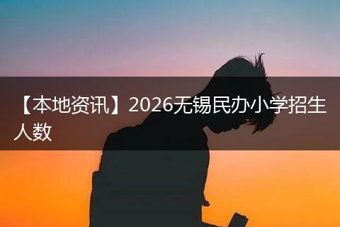 【本地资讯】2026无锡民办小学招生人数