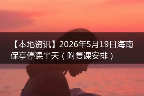 【本地资讯】2026年5月19日海南保亭停课半天（附复课安排）
