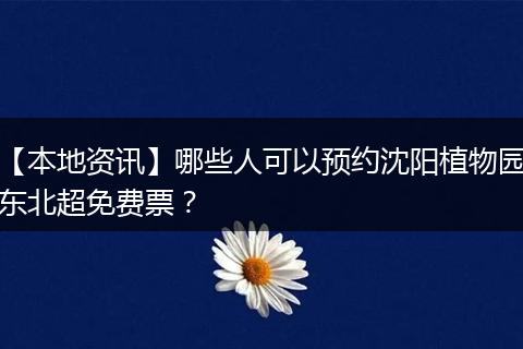 【本地资讯】哪些人可以预约沈阳植物园东北超免费票？
