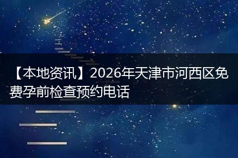【本地资讯】2026年天津市河西区免费孕前检查预约电话