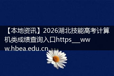 【本地资讯】2026湖北技能高考计算机类成绩查询入口https___www.hbea.edu.cn_