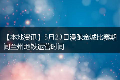 【本地资讯】5月23日漫跑金城比赛期间兰州地铁运营时间
