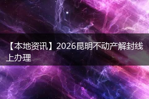 【本地资讯】2026昆明不动产解封线上办理