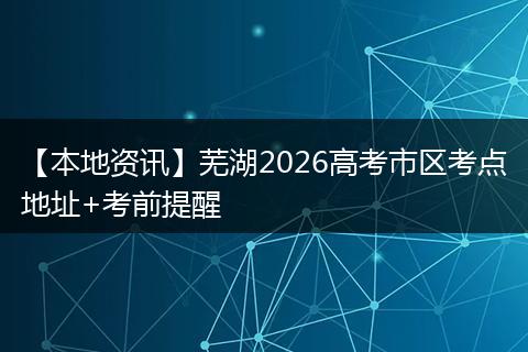 【本地资讯】芜湖2026高考市区考点地址+考前提醒
