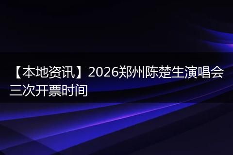 【本地资讯】2026郑州陈楚生演唱会三次开票时间