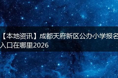 【本地资讯】成都天府新区公办小学报名入口在哪里2026