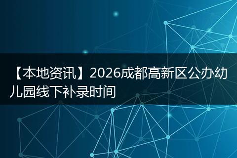【本地资讯】2026成都高新区公办幼儿园线下补录时间