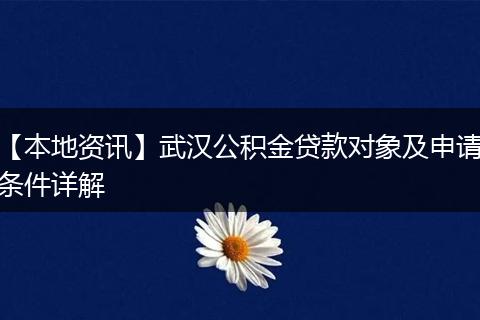 【本地资讯】武汉公积金贷款对象及申请条件详解