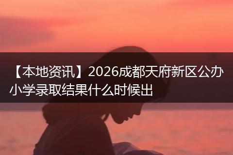【本地资讯】2026成都天府新区公办小学录取结果什么时候出