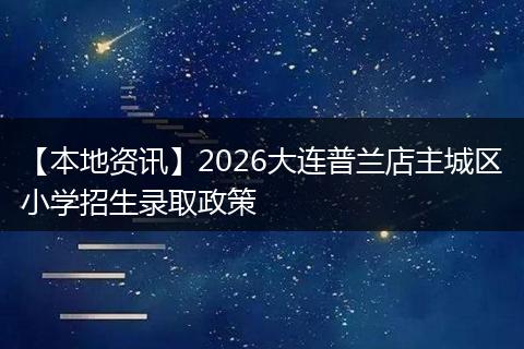 【本地资讯】2026大连普兰店主城区小学招生录取政策