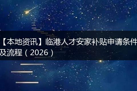 【本地资讯】临港人才安家补贴申请条件及流程（2026）
