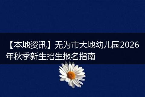 【本地资讯】无为市大地幼儿园2026年秋季新生招生报名指南