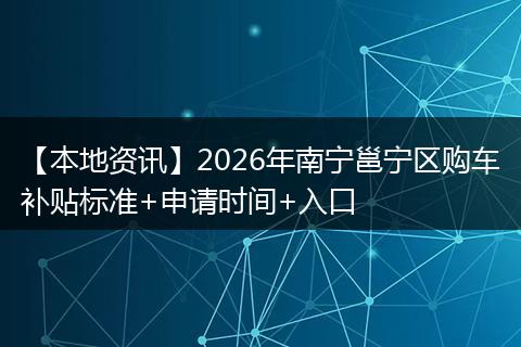 【本地资讯】2026年南宁邕宁区购车补贴标准+申请时间+入口