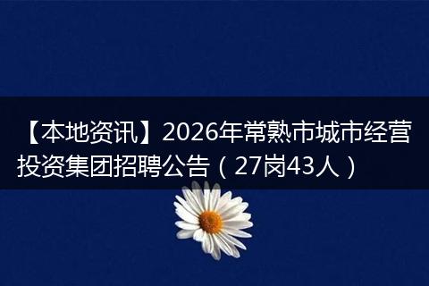 【本地资讯】2026年常熟市城市经营投资集团招聘公告（27岗43人）