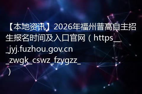 【本地资讯】2026年福州普高自主招生报名时间及入口官网（https___jyj.fuzhou.gov.cn_zwgk_cswz_fzygzz_）