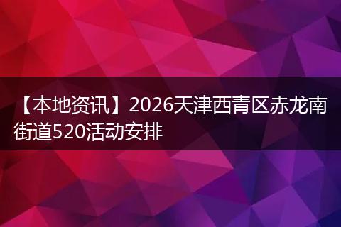 【本地资讯】2026天津西青区赤龙南街道520活动安排