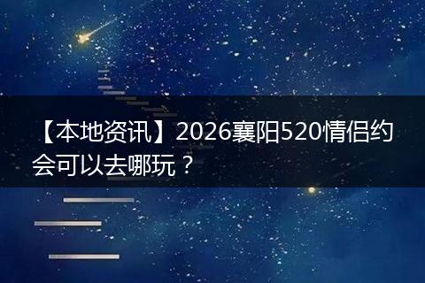 【本地资讯】2026襄阳520情侣约会可以去哪玩？