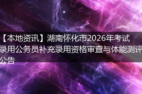 【本地资讯】湖南怀化市2026年考试录用公务员补充录用资格审查与体能测评公告