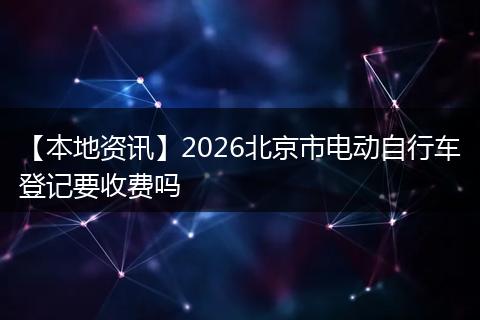 【本地资讯】2026北京市电动自行车登记要收费吗