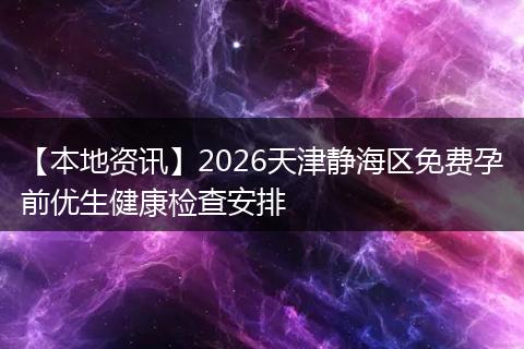 【本地资讯】2026天津静海区免费孕前优生健康检查安排