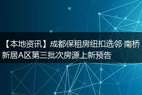 【本地资讯】成都保租房纽扣选邻·南桥新居A区第三批次房源上新预告