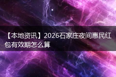 【本地资讯】2026石家庄夜间惠民红包有效期怎么算
