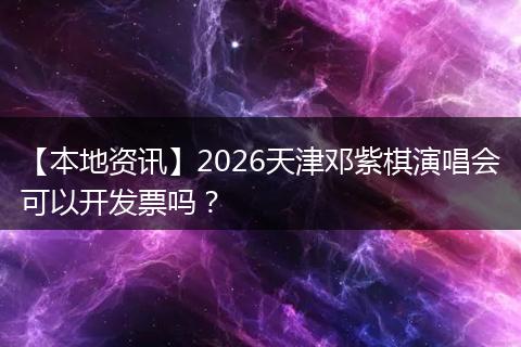 【本地资讯】2026天津邓紫棋演唱会可以开发票吗？