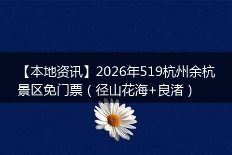 【本地资讯】2026年519杭州余杭景区免门票（径山花海+良渚）