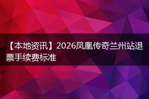 【本地资讯】2026凤凰传奇兰州站退票手续费标准