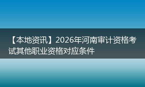 【本地资讯】2026年河南审计资格考试其他职业资格对应条件