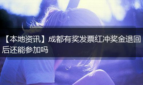 【本地资讯】成都有奖发票红冲奖金退回后还能参加吗