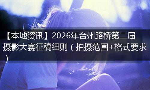 【本地资讯】2026年台州路桥第二届摄影大赛征稿细则（拍摄范围+格式要求）
